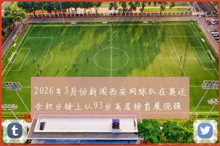 2026年3月份新闻西安网球队在奥运会积分榜上以93分高居榜首展现强劲实力