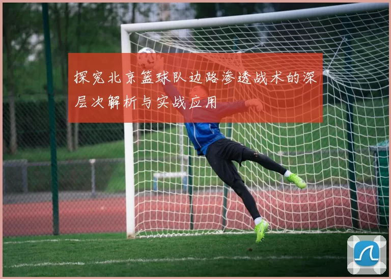 探究北京篮球队边路渗透战术的深层次解析与实战应用