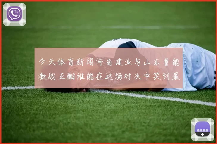 今天体育新闻河南建业与山东鲁能激战正酣谁能在这场对决中笑到最后