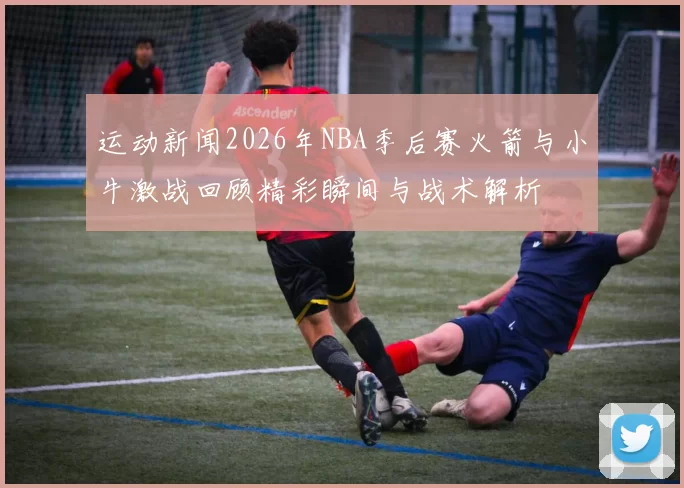 运动新闻2026年NBA季后赛火箭与小牛激战回顾精彩瞬间与战术解析