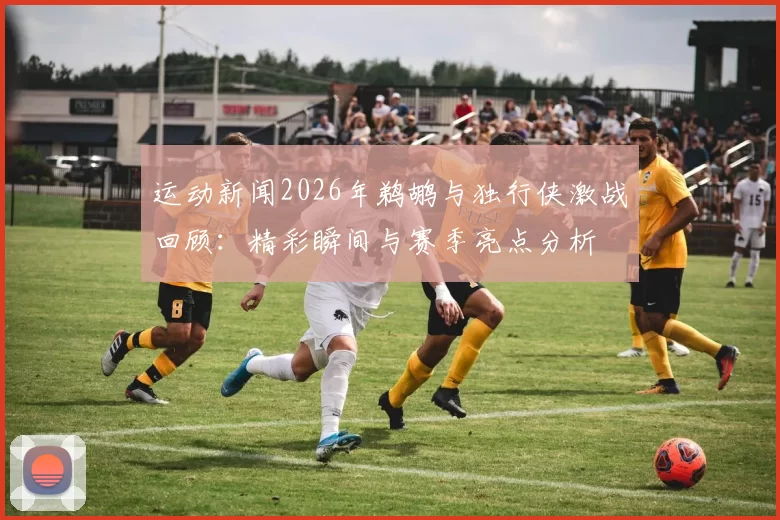 运动新闻2026年鹈鹕与独行侠激战回顾：精彩瞬间与赛季亮点分析