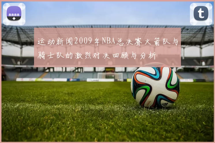 运动新闻2009年NBA总决赛火箭队与骑士队的激烈对决回顾与分析