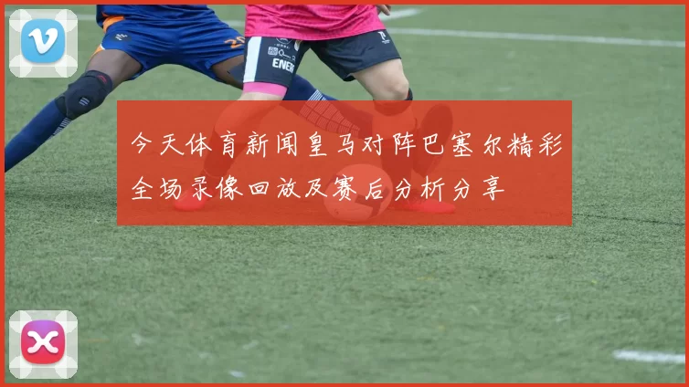 今天体育新闻皇马对阵巴塞尔精彩全场录像回放及赛后分析分享