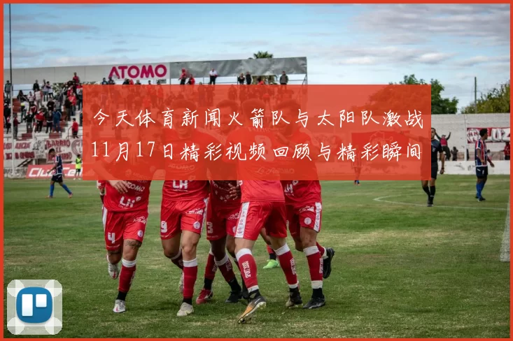 今天体育新闻火箭队与太阳队激战11月17日精彩视频回顾与精彩瞬间分析