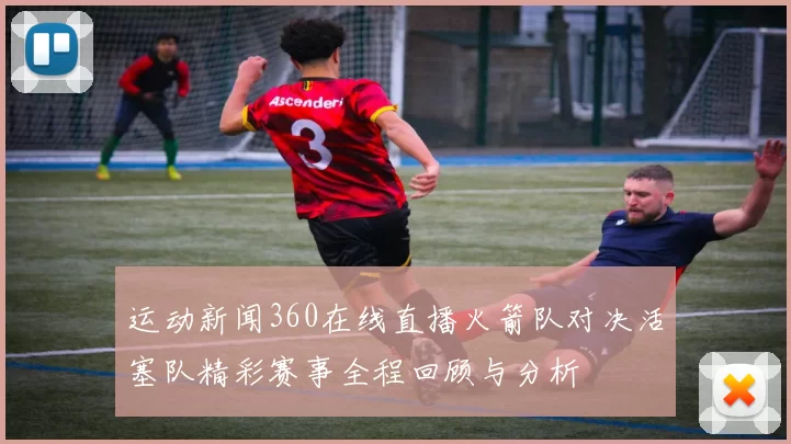 运动新闻360在线直播火箭队对决活塞队精彩赛事全程回顾与分析