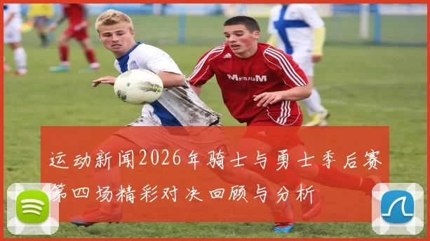 运动新闻2026年骑士与勇士季后赛第四场精彩对决回顾与分析