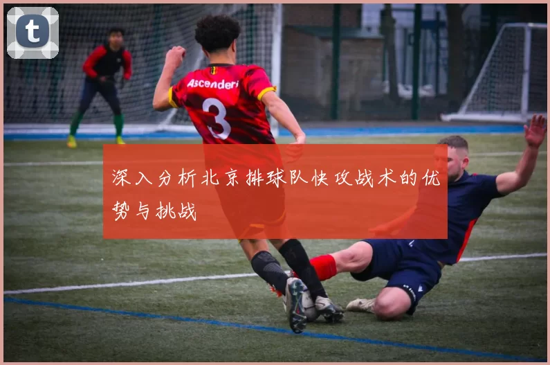 深入分析北京排球队快攻战术的优势与挑战